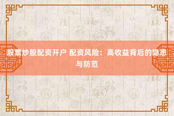 股票炒股配资开户 配资风险：高收益背后的隐患与防范