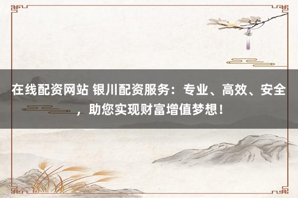 在线配资网站 银川配资服务：专业、高效、安全，助您实现财富增值梦想！