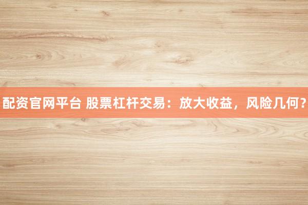 配资官网平台 股票杠杆交易：放大收益，风险几何？