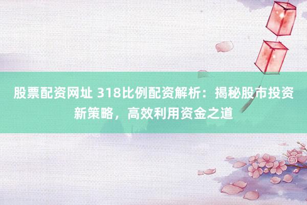 股票配资网址 318比例配资解析：揭秘股市投资新策略，高效利用资金之道