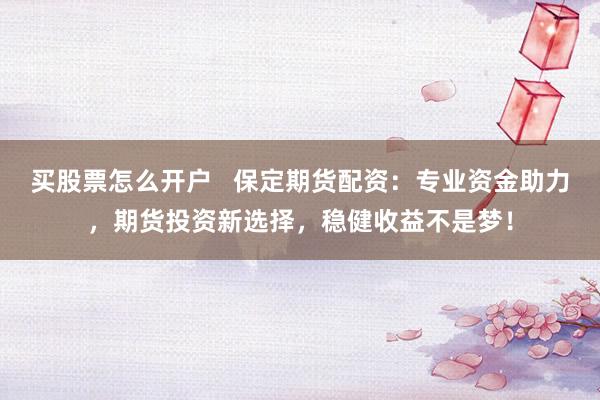 买股票怎么开户   保定期货配资：专业资金助力，期货投资新选择，稳健收益不是梦！