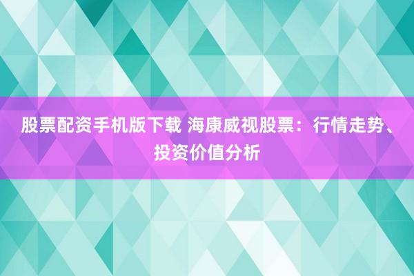 股票配资手机版下载 海康威视股票：行情走势、投资价值分析
