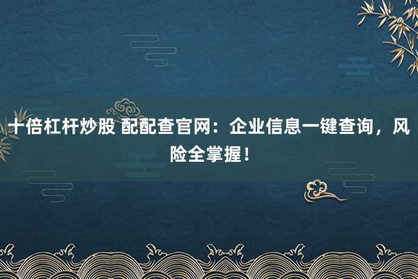 十倍杠杆炒股 配配查官网:企业信息一键查询,风险全掌握!