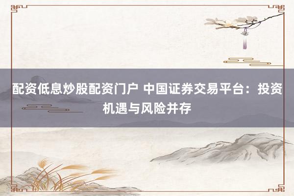 配资低息炒股配资门户 中国证券交易平台：投资机遇与风险并存