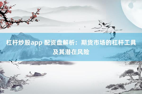 杠杆炒股app 配资盘解析：期货市场的杠杆工具及其潜在风险