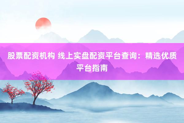 股票配资机构 线上实盘配资平台查询：精选优质平台指南