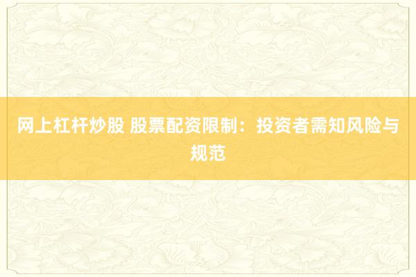 网上杠杆炒股 股票配资限制：投资者需知风险与规范