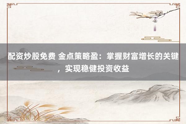 配资炒股免费 金点策略盈：掌握财富增长的关键，实现稳健投资收益