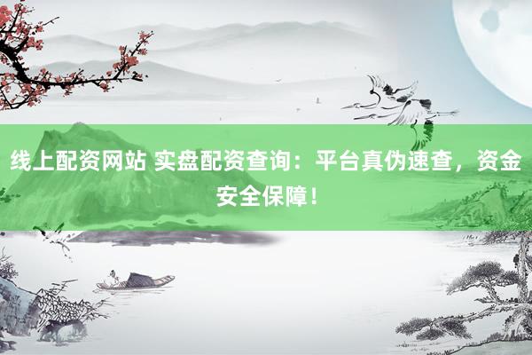 线上配资网站 实盘配资查询：平台真伪速查，资金安全保障！