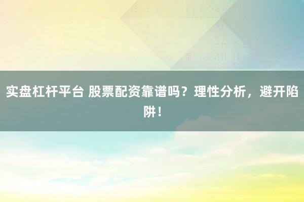 实盘杠杆平台 股票配资靠谱吗？理性分析，避开陷阱！