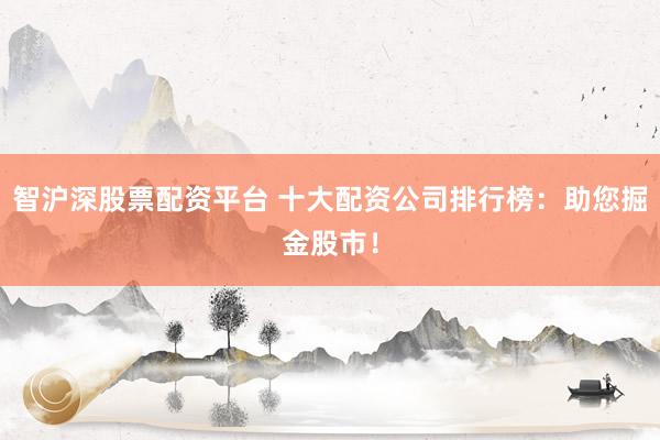 智沪深股票配资平台 十大配资公司排行榜：助您掘金股市！