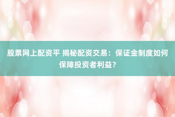 股票网上配资平 揭秘配资交易：保证金制度如何保障投资者利益？