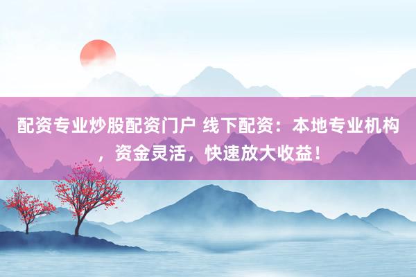 配资专业炒股配资门户 线下配资：本地专业机构，资金灵活，快速放大收益！