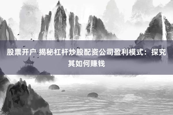 股票开户 揭秘杠杆炒股配资公司盈利模式：探究其如何赚钱