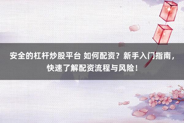 安全的杠杆炒股平台 如何配资?新手入门指南,快速了解配资流程与风险!
