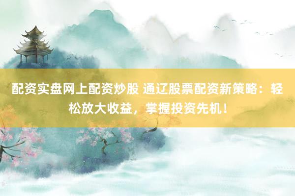配资实盘网上配资炒股 通辽股票配资新策略:轻松放大收益,掌握投资先机!
