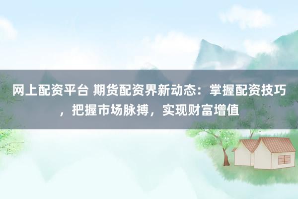 网上配资平台 期货配资界新动态：掌握配资技巧，把握市场脉搏，实现财富增值