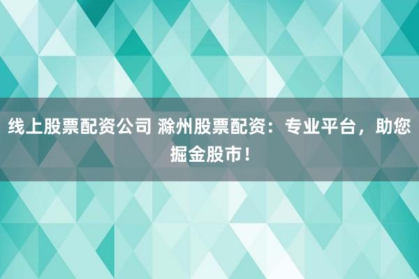 线上股票配资公司 滁州股票配资:专业平台,助您掘金股市!