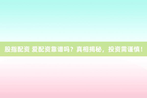 股指配资 爱配资靠谱吗?真相揭秘,投资需谨慎!