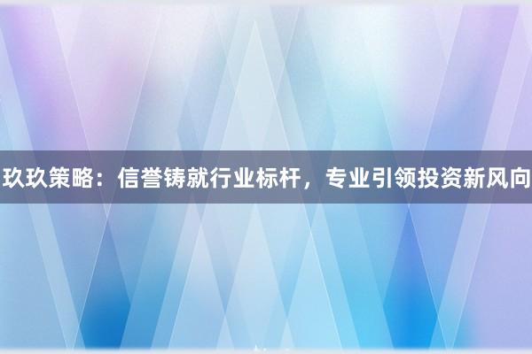 玖玖策略:信誉铸就行业标杆,专业引领投资新风向