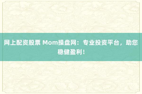 网上配资股票 Mom操盘网:专业投资平台,助您稳健盈利!