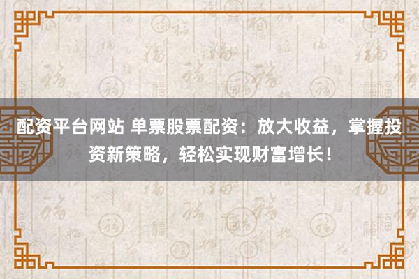 配资平台网站 单票股票配资:放大收益,掌握投资新策略,轻松实现财富增长!