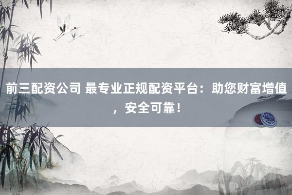 前三配资公司 最专业正规配资平台:助您财富增值,安全可靠!