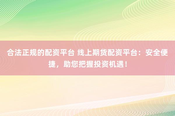 合法正规的配资平台 线上期货配资平台:安全便捷,助您把握投资机遇!