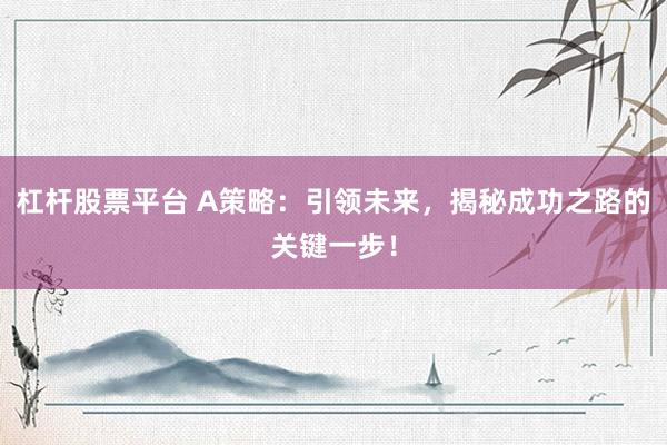 杠杆股票平台 A策略:引领未来,揭秘成功之路的关键一步!