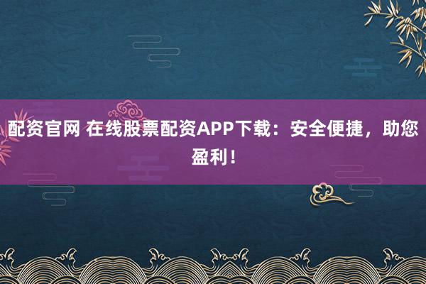 配资官网 在线股票配资APP下载：安全便捷，助您盈利！