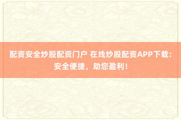 配资安全炒股配资门户 在线炒股配资APP下载：安全便捷，助您盈利！