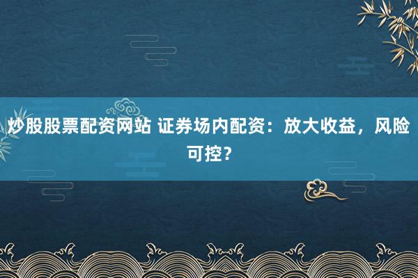 炒股股票配资网站 证券场内配资：放大收益，风险可控？