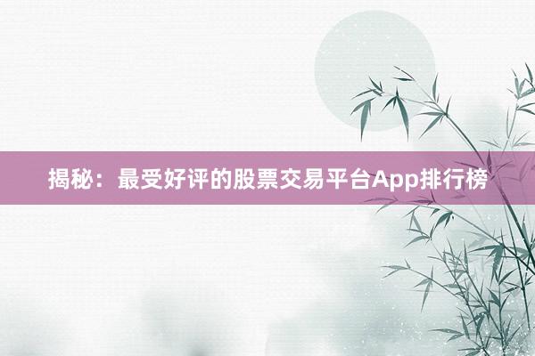揭秘：最受好评的股票交易平台App排行榜