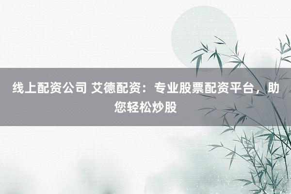 线上配资公司 艾德配资：专业股票配资平台，助您轻松炒股