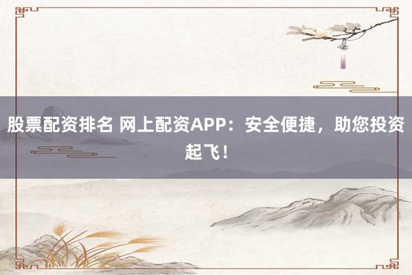 股票配资排名 网上配资APP：安全便捷，助您投资起飞！