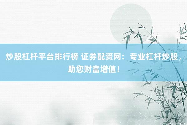 炒股杠杆平台排行榜 证券配资网：专业杠杆炒股，助您财富增值！