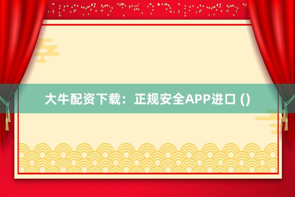 大牛配资下载：正规安全APP进口 ()