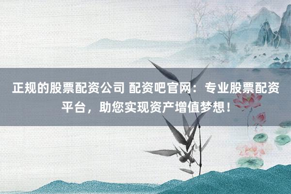 正规的股票配资公司 配资吧官网：专业股票配资平台，助您实现资产增值梦想！