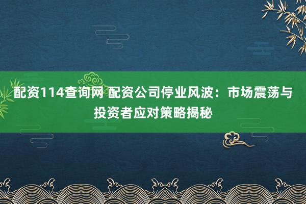配资114查询网 配资公司停业风波:市场震荡与投资者应对策略揭秘