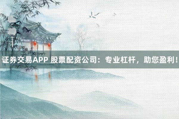 证券交易APP 股票配资公司:专业杠杆,助您盈利!