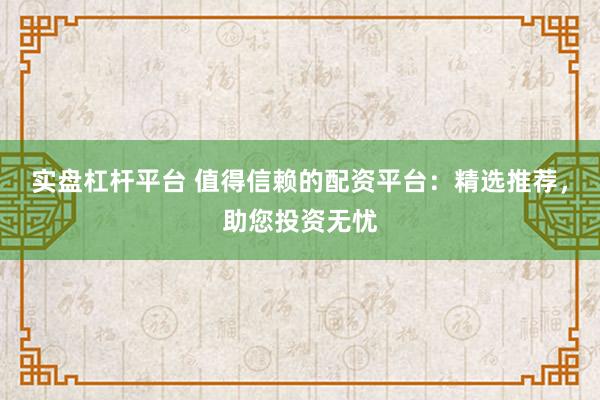 实盘杠杆平台 值得信赖的配资平台:精选推荐,助您投资无忧