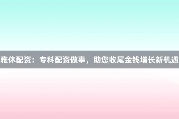 雅休配资:专科配资做事,助您收尾金钱增长新机遇