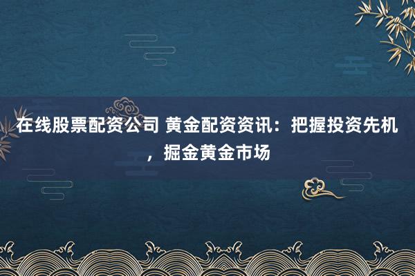 在线股票配资公司 黄金配资资讯：把握投资先机，掘金黄金市场