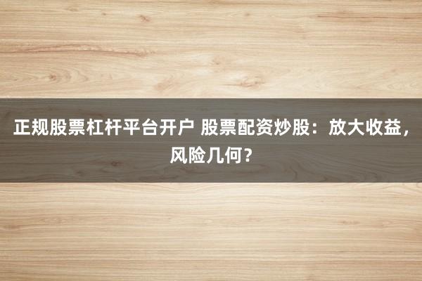 正规股票杠杆平台开户 股票配资炒股：放大收益，风险几何？