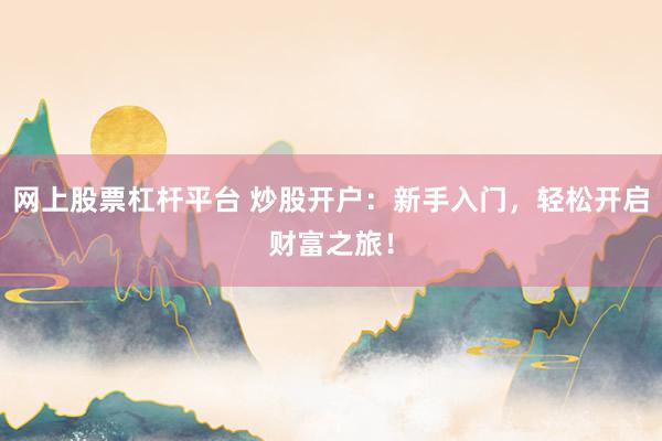 网上股票杠杆平台 炒股开户:新手入门,轻松开启财富之旅!