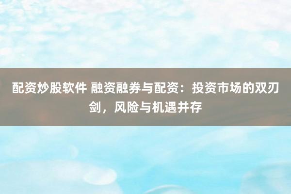 配资炒股软件 融资融券与配资:投资市场的双刃剑,风险与机遇并存