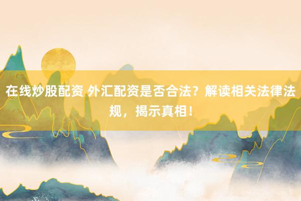 在线炒股配资 外汇配资是否合法？解读相关法律法规，揭示真相！