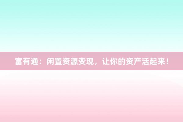 富有通：闲置资源变现，让你的资产活起来！