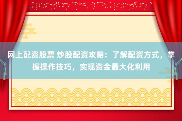 网上配资股票 炒股配资攻略:了解配资方式,掌握操作技巧,实现资金最大化利用
