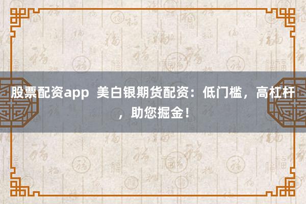 股票配资app 美白银期货配资:低门槛,高杠杆,助您掘金!